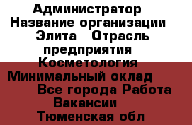 Администратор › Название организации ­ Элита › Отрасль предприятия ­ Косметология › Минимальный оклад ­ 20 000 - Все города Работа » Вакансии   . Тюменская обл.